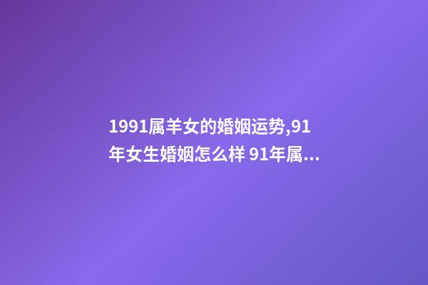 1991属羊女的婚姻运势,91年女生婚姻怎么样 91年属羊女的婚姻和命运如何,91年属羊女还没结婚-第1张-观点-玄机派